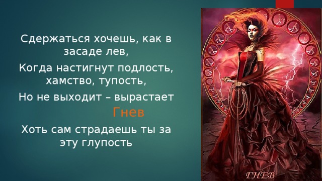 Сдержаться хочешь, как в засаде лев, Когда настигнут подлость, хамство, тупость, Но не выходит – вырастает Хоть сам страдаешь ты за эту глупость Гнев 