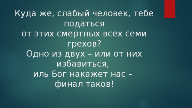 Куда же, слабый человек, тебе податься  от этих смертных всех семи грехов?  Одно из двух – или от них избавиться,  иль Бог накажет нас –  финал таков! 