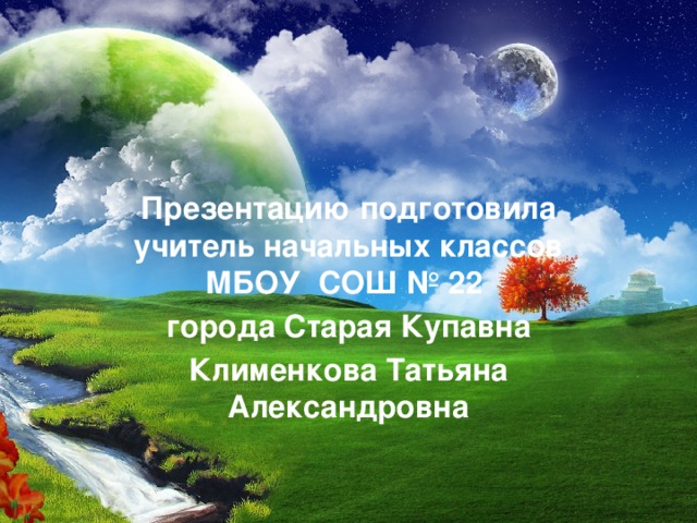 Презентацию подготовила учитель начальных классов МБОУ СОШ № 22 города Старая Купавна Клименкова Татьяна Александровна 