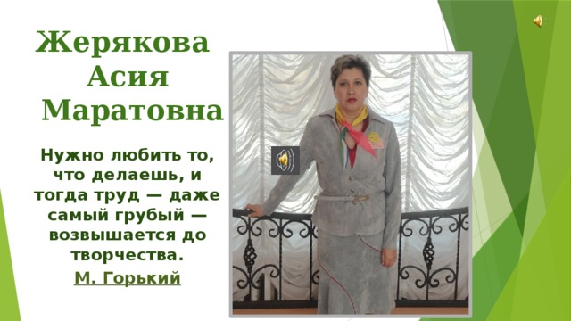 Жерякова Асия  Маратовна Нужно любить то, что делаешь, и тогда труд — даже самый грубый — возвышается до творчества. М . Горький 