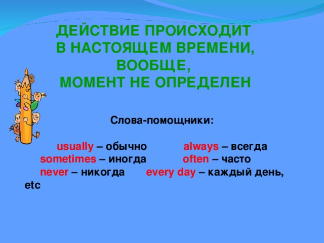 ДЕЙСТВИЕ ПРОИСХОДИТ В НАСТОЯЩЕМ ВРЕМЕНИ, ВООБЩЕ, МОМЕНТ НЕ ОПРЕДЕЛЕН Слова-помощники:  usually – обычно always – всегда  sometimes – иногда often – часто  never – никогда every day – каждый день, etc 