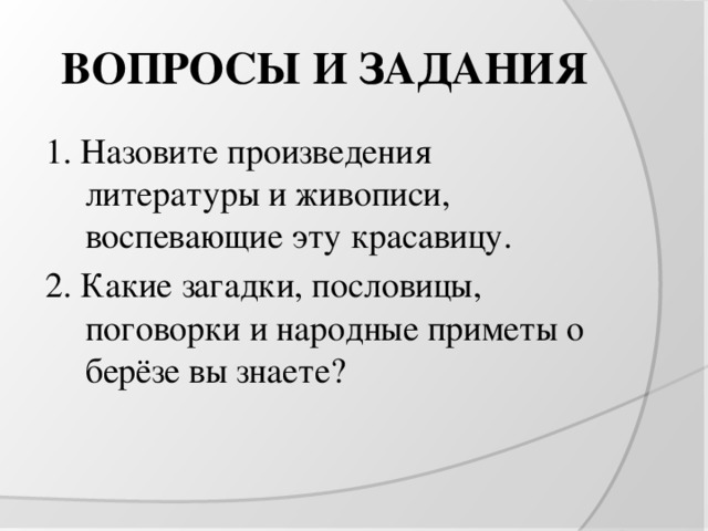 ВОПРОСЫ И ЗАДАНИЯ 1. Назовите произведения литературы и живописи, воспевающие эту красавицу. 2. Какие загадки, пословицы, поговорки и народные приметы о берёзе вы знаете? 