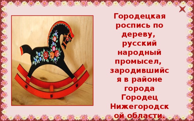 Городецкая роспись по дереву, русский народный промысел, зародившийся в районе города Городец Нижегородской области. 