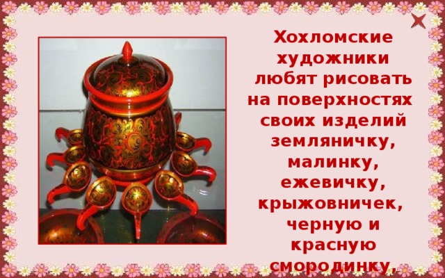 Хохломские художники любят рисовать на поверхностях своих изделий земляничку, малинку, ежевичку, крыжовничек, черную и красную смородинку, рябинку. 