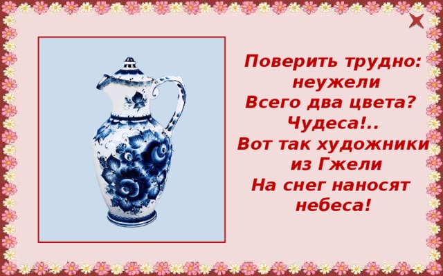 Поверить трудно:  неужели Всего два цвета? Чудеса!.. Вот так художники  из Гжели На снег наносят небеса! 