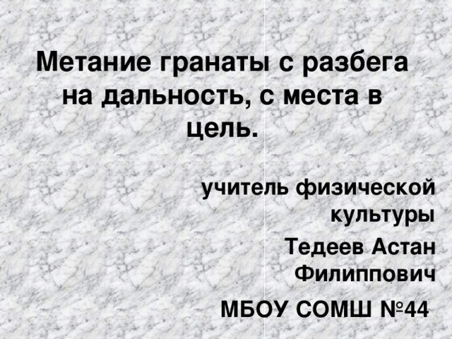 Метание гранаты с разбега на дальность, с места в цель. учитель физической культуры Тедеев Астан Филиппович МБОУ СОМШ №44  