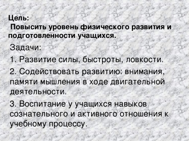 Цель:  Повысить уровень физического развития и подготовленности учащихся.  Задачи: 1. Развитие силы, быстроты, ловкости. 2. Содействовать развитию: внимания, памяти мышления в ходе двигательной деятельности. 3. Воспитание у учащихся навыков сознательного и активного отношения к учебному процессу. 