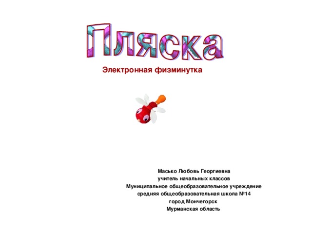 Электронная физминутка Масько Любовь Георгиевна учитель начальных классов Муниципальное общеобразовательное учреждение средняя общеобразовательная школа №14 город Мончегорск Мурманская область