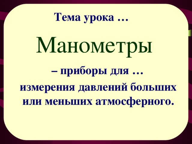 Тема урока … Манометры  – приборы для … измерения давлений больших или меньших атмосферного. 