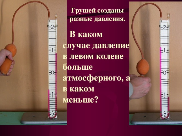 Грушей созданы разные давления.  В каком случае давление в левом колене больше атмосферного, а в каком меньше? 