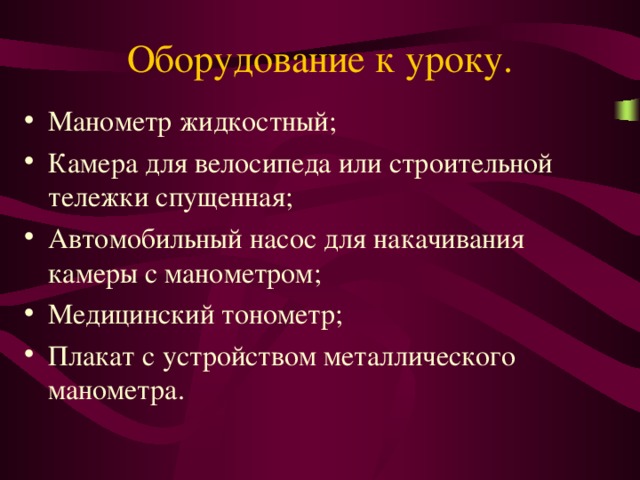 Оборудование к уроку. Манометр жидкостный; Камера для велосипеда или строительной тележки спущенная; Автомобильный насос для накачивания камеры с манометром; Медицинский тонометр; Плакат с устройством металлического манометра. 