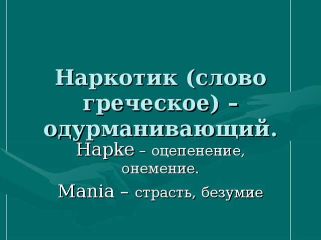 Наркотик (слово греческое) – одурманивающий. Hapke – оцепенение, онемение. Mania – страсть, безумие 