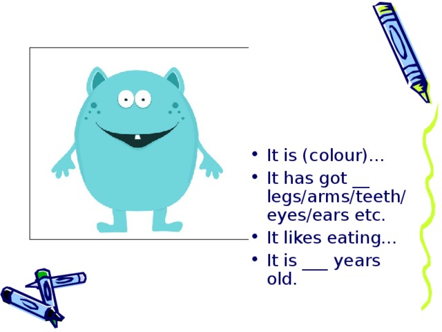 It is (colour)… It has got __ legs/arms/teeth/eyes/ears etc. It likes eating… It is ___ years old.  