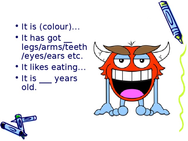 It is (colour)… It has got __ legs/arms/teeth/eyes/ears etc. It likes eating… It is ___ years old.  