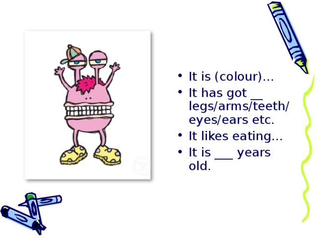 It is (colour)… It has got __ legs/arms/teeth/eyes/ears etc. It likes eating… It is ___ years old.  