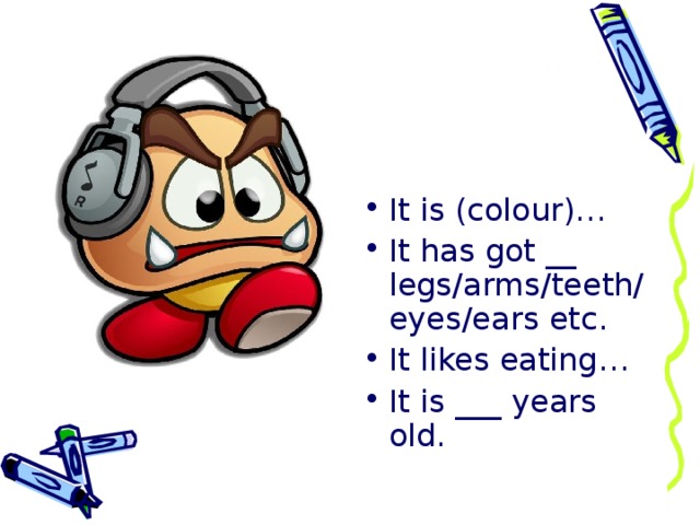 It is (colour)… It has got __ legs/arms/teeth/eyes/ears etc. It likes eating… It is ___ years old.  