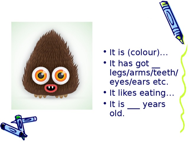 It is (colour)… It has got __ legs/arms/teeth/eyes/ears etc. It likes eating… It is ___ years old.  