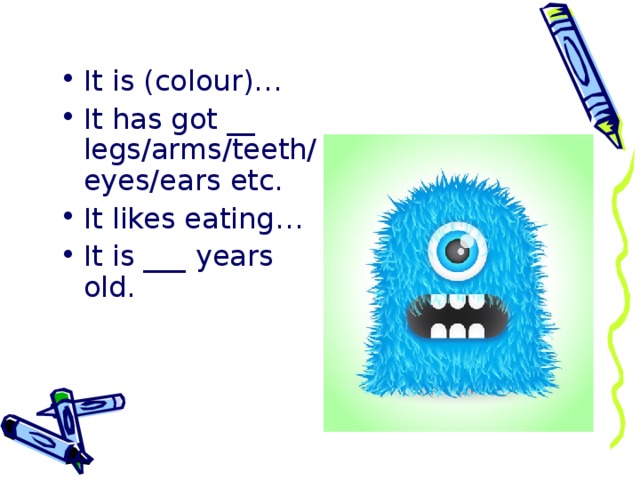 It is (colour)… It has got __ legs/arms/teeth/eyes/ears etc. It likes eating… It is ___ years old.  