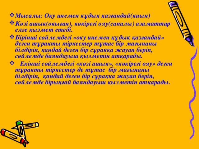 Мысалы: Оқу инемен құдық қазғандай(қиын) Көзі ашық(оқыған), көкірегі ояу(сапалы) азаматтар елге қызмет етеді. Бірінші сөйлемдегі «оқу инемен құдық қазғандай» деген тұрақты тіркестер тұтас бір мағынаны білдіріп, қандай деген бір сұраққа жауап беріп, сөйлемде баяндауыш қызметін атқарады.  Екінші сөйлемдегі «көзі ашық», «көкірегі ояу» деген тұрақты тіркестер де тұтас бір мағынаны білдіріп, қандай деген бір сұраққа жауап беріп, сөйлемде бірыңғай баяндауыш қызметін атқарады. 