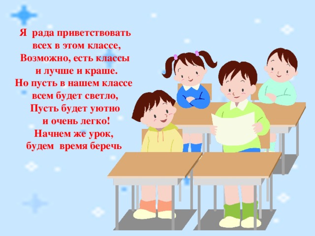 Я рада приветствовать  всех в этом классе,  Возможно, есть классы  и лучше и краше.  Но пусть в нашем классе всем будет светло,  Пусть будет уютно  и очень легко! Начнем же урок, будем время беречь   