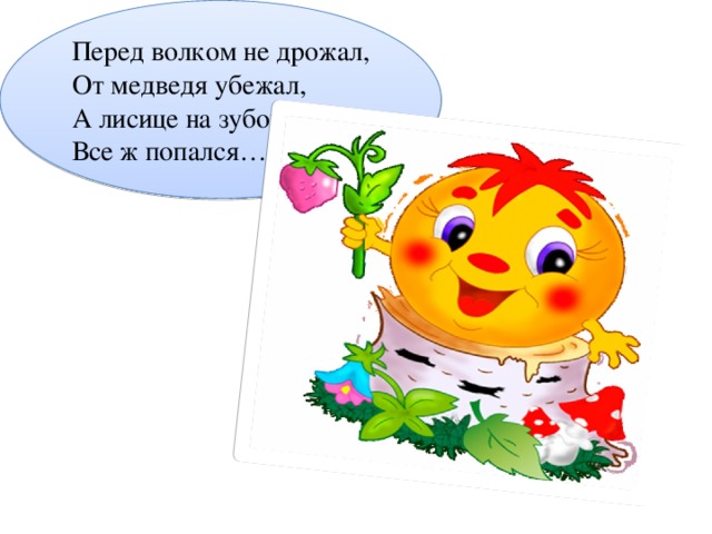 Перед волком не дрожал, От медведя убежал, А лисице на зубок Все ж попался…
