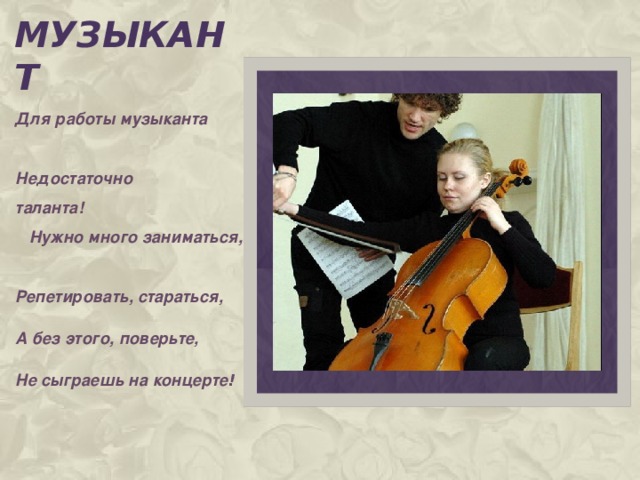 музыкант Для работы музыканта Недостаточно таланта! Нужно много заниматься, Репетировать, стараться, А без этого, поверьте, Не сыграешь на концерте !