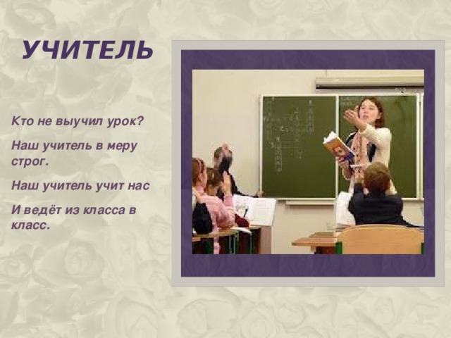УЧИТЕЛЬ Кто не выучил урок? Наш учитель в меру строг. Наш учитель учит нас И ведёт из класса в класс.