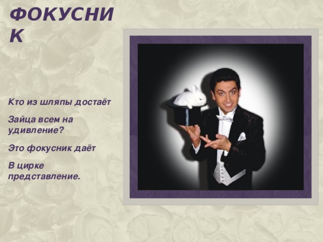 Фокусник Кто из шляпы достаёт Зайца всем на удивление? Это фокусник даёт В цирке представление.