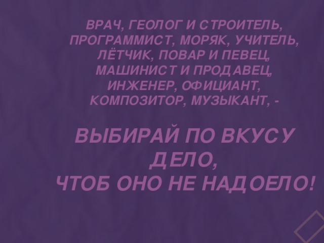 Врач, геолог и строитель, Программист, моряк, учитель, Лётчик, повар и певец, Машинист и продавец, Инженер, официант, Композитор, музыкант, -  Выбирай по вкусу дело, Чтоб оно не надоело!