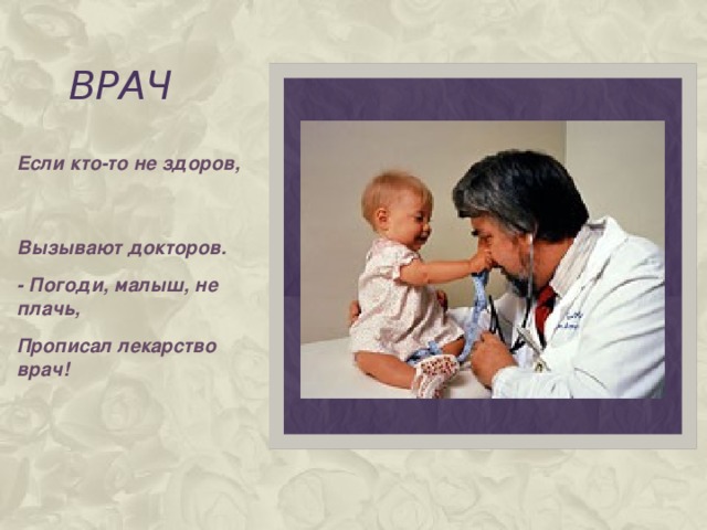 ВРАЧ Если кто-то не здоров, Вызывают докторов. - Погоди, малыш, не плачь, Прописал лекарство врач!