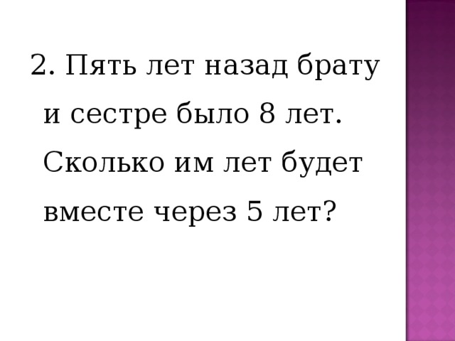 2. Пять лет назад брату и сестре было 8 лет. Сколько им лет будет вместе через 5 лет? 