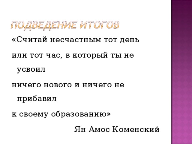 «Считай несчастным тот день или тот час, в который ты не усвоил ничего нового и ничего не прибавил к своему образованию» Ян Амос Коменский 