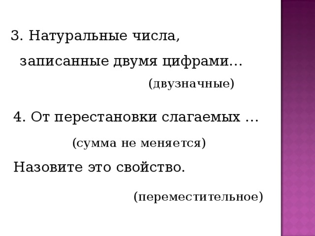 3. Натуральные числа, записанные двумя цифрами… (двузначные) 4. От перестановки слагаемых … Назовите это свойство. (сумма не меняется) (переместительное) 