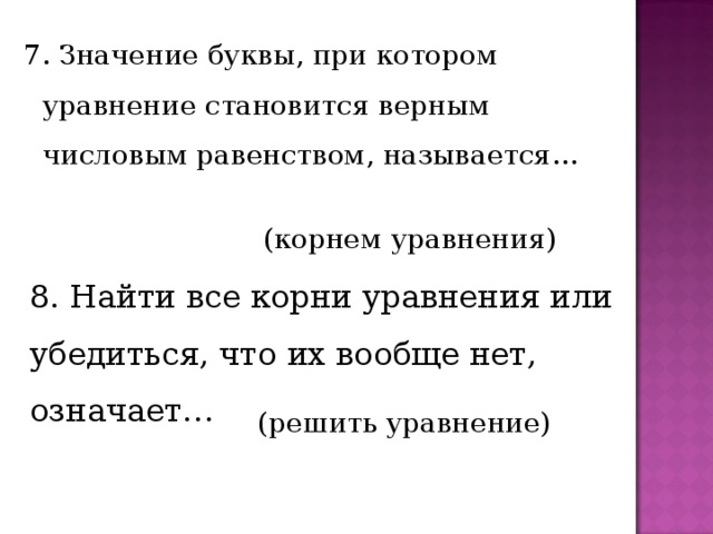 7. Значение буквы, при котором уравнение становится верным числовым равенством, называется… (корнем уравнения) 8. Найти все корни уравнения или убедиться, что их вообще нет, означает… (решить уравнение) 