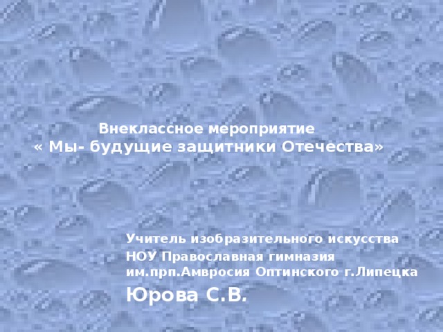 Внеклассное мероприятие  « Мы- будущие защитники Отечества»   Учитель изобразительного искусства НОУ Православная гимназия им.прп.Амвросия Оптинского г.Липецка Юрова С.В .