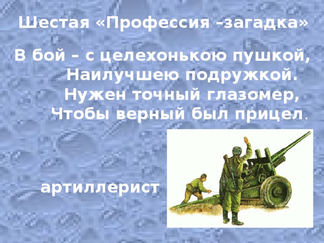 Шестая «Профессия –загадка» В бой – с целехонькою пушкой,  Наилучшею подружкой.  Нужен точный глазомер,  Чтобы верный был прицел .  артиллерист