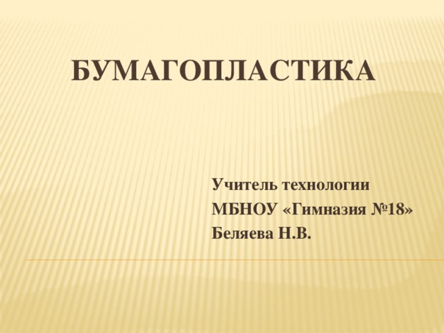 Бумагопластика Учитель технологии МБНОУ «Гимназия №18» Беляева Н.В. 