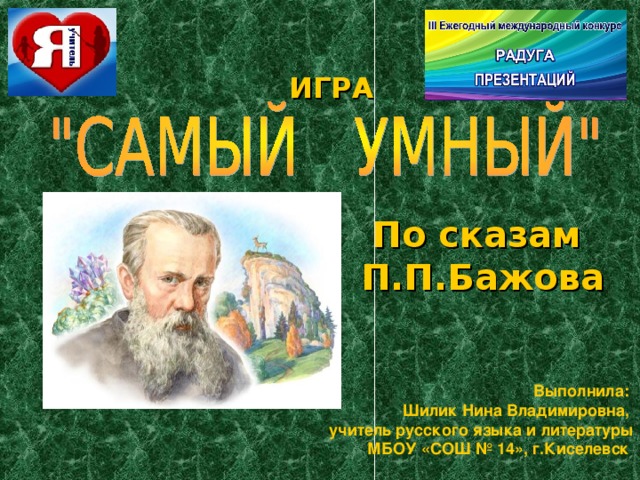 ИГРА По сказам П.П.Бажова Выполнила: Шилик Нина Владимировна, учитель русского языка и литературы МБОУ «СОШ № 14», г.Киселевск  