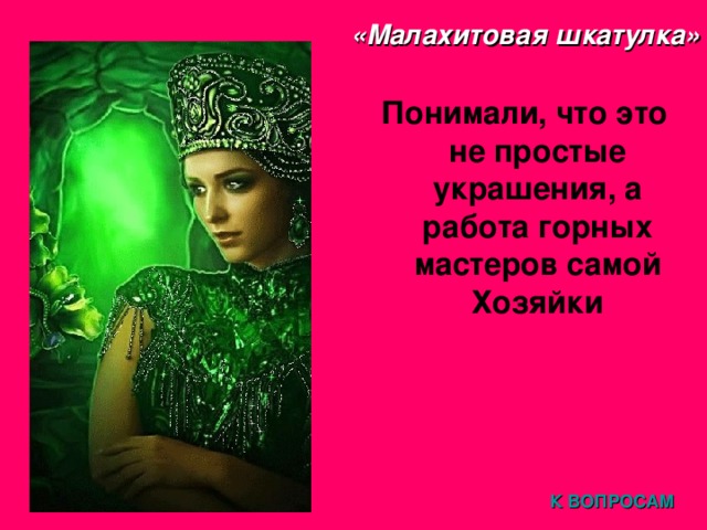 «Малахитовая шкатулка» Понимали, что это не простые украшения, а работа горных мастеров самой Хозяйки К ВОПРОСАМ 