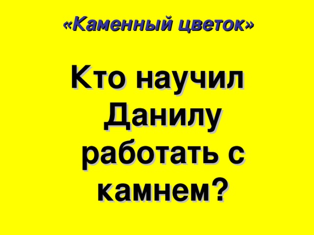 «Каменный цветок» Кто научил Данилу работать с камнем? 