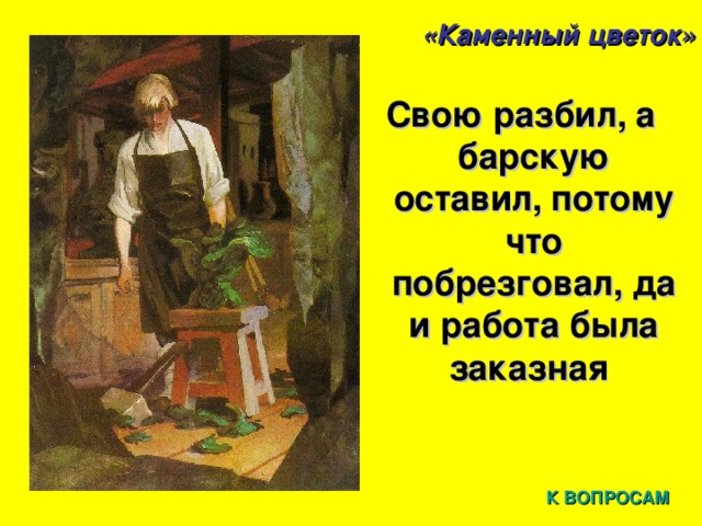 «Каменный цветок» Свою разбил, а барскую оставил, потому что побрезговал, да и работа была заказная К ВОПРОСАМ 