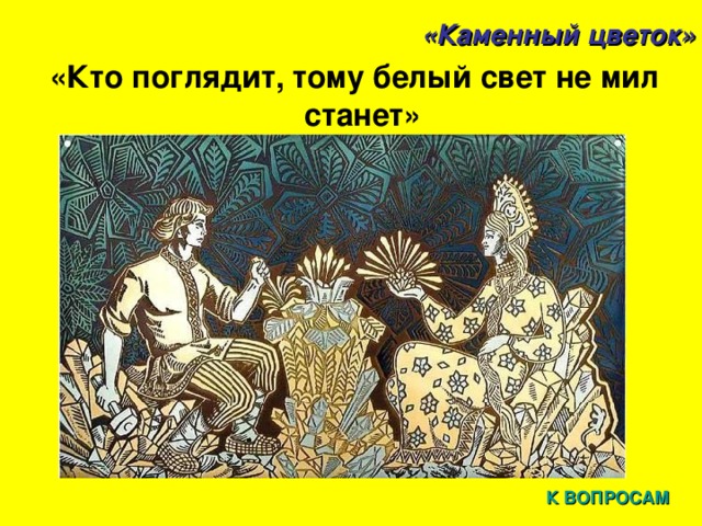 «Каменный цветок» «Кто поглядит, тому белый свет не мил станет»  К ВОПРОСАМ 