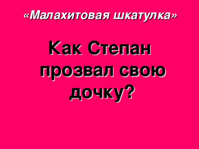 «Малахитовая шкатулка» Как Степан прозвал свою дочку? 