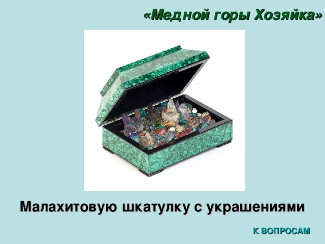 «Медной горы Хозяйка» Малахитовую шкатулку с украшениями К ВОПРОСАМ 