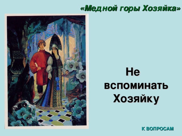 «Медной горы Хозяйка» Не вспоминать Хозяйку К ВОПРОСАМ 