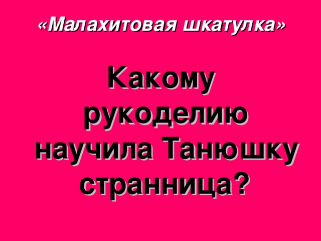 «Малахитовая шкатулка» Какому рукоделию научила Танюшку странница? 