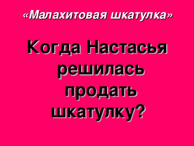 «Малахитовая шкатулка» Когда Настасья решилась продать шкатулку? 
