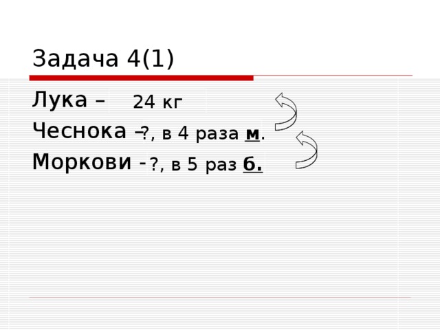 Задача 4(1) Лука – Чеснока – Моркови - 24 кг ?, в 4 раза м . ?, в 5 раз б. 