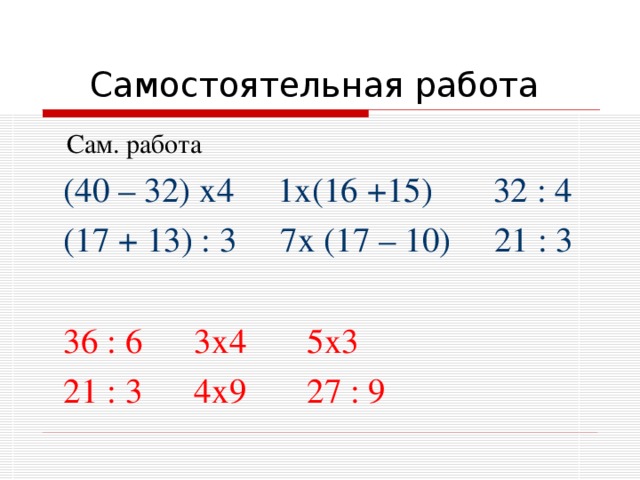  Самостоятельная работа  Сам. работа  (40 – 32) х4 1х(16 +15) 32 : 4  (17 + 13) : 3 7х (17 – 10) 21 : 3  36 : 6 3х4 5х3  21 : 3 4х9 27 : 9 