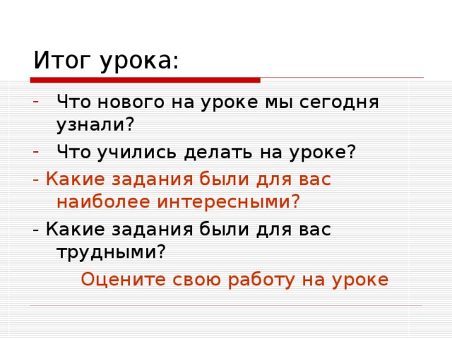 Итог урока: Что нового на уроке мы сегодня узнали? Что учились делать на уроке? - Какие задания были для вас наиболее интересными? - Какие задания были для вас трудными?  Оцените свою работу на уроке 